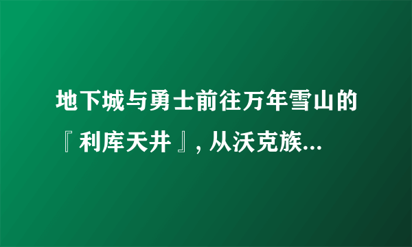 地下城与勇士前往万年雪山的『利库天井』, 从沃克族族长巴斯尔那里得到[冰龙的结晶], 要求地