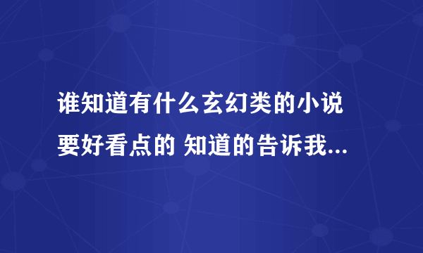 谁知道有什么玄幻类的小说 要好看点的 知道的告诉我下 或发到1162949079@qq。com