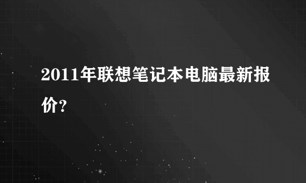 2011年联想笔记本电脑最新报价？