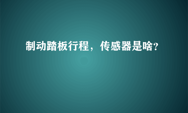 制动踏板行程，传感器是啥？