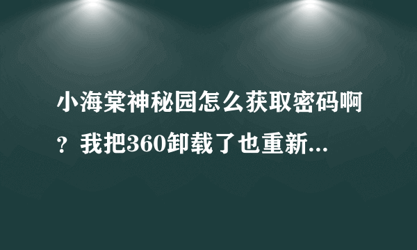 小海棠神秘园怎么获取密码啊？我把360卸载了也重新启动了为什么不行啊？？求大大解答