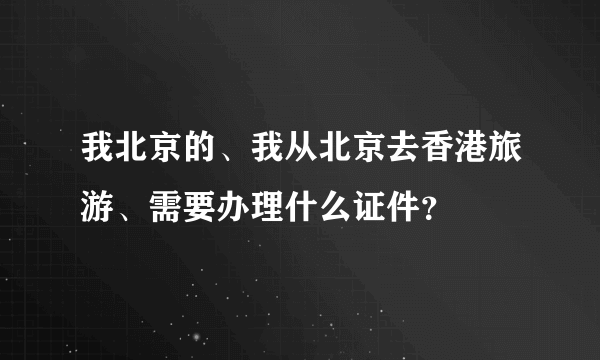 我北京的、我从北京去香港旅游、需要办理什么证件？