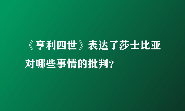 《亨利四世》表达了莎士比亚对哪些事情的批判？