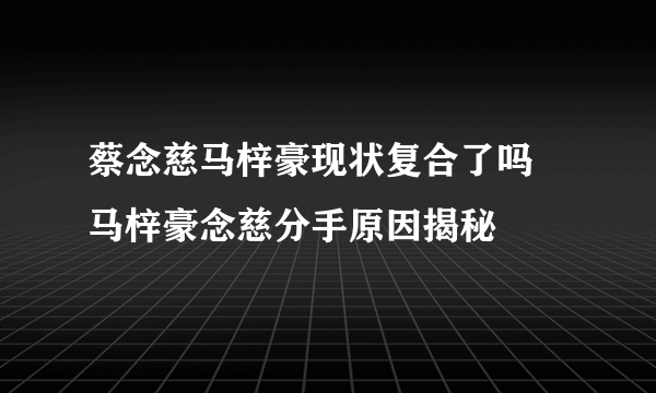 蔡念慈马梓豪现状复合了吗 马梓豪念慈分手原因揭秘