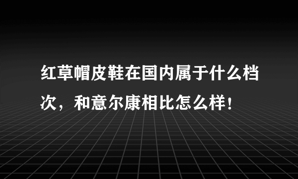 红草帽皮鞋在国内属于什么档次，和意尔康相比怎么样！