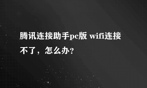 腾讯连接助手pc版 wifi连接不了，怎么办？