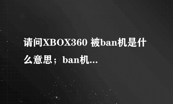 请问XBOX360 被ban机是什么意思；ban机后有什么状况和后果？