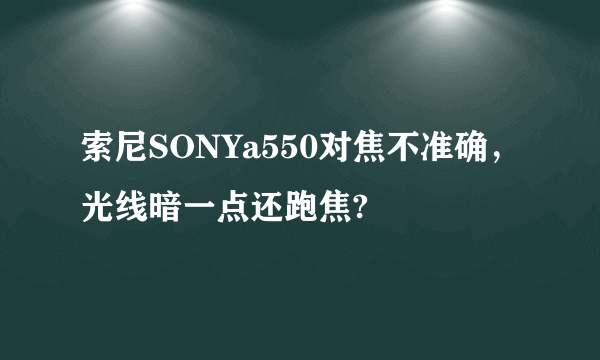 索尼SONYa550对焦不准确，光线暗一点还跑焦?