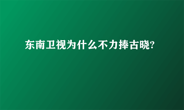 东南卫视为什么不力捧古晓?