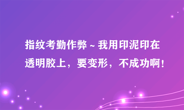 指纹考勤作弊～我用印泥印在透明胶上，要变形，不成功啊！