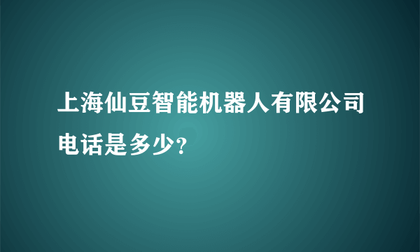 上海仙豆智能机器人有限公司电话是多少？