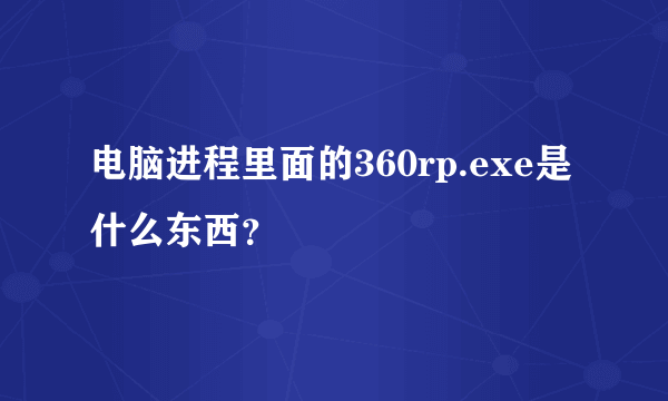 电脑进程里面的360rp.exe是什么东西？