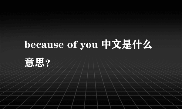 because of you 中文是什么意思？