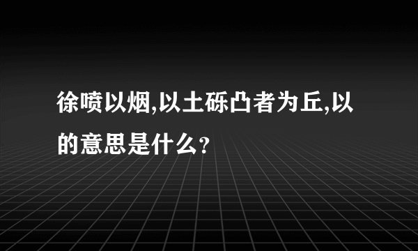 徐喷以烟,以土砾凸者为丘,以的意思是什么？