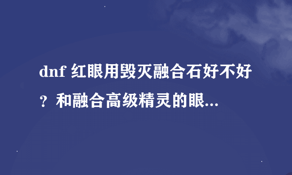 dnf 红眼用毁灭融合石好不好？和融合高级精灵的眼泪那个好点。