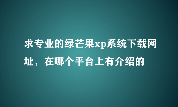 求专业的绿芒果xp系统下载网址，在哪个平台上有介绍的