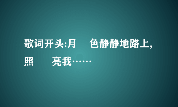 歌词开头:月    色静静地路上,照      亮我……