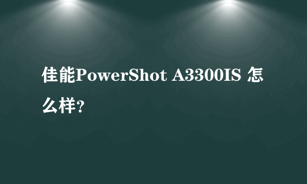 佳能PowerShot A3300IS 怎么样？