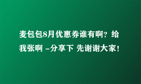 麦包包8月优惠券谁有啊？给我张啊 -分享下 先谢谢大家！