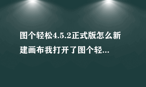 图个轻松4.5.2正式版怎么新建画布我打开了图个轻松4.5.2正式版后，一直没有显示新建画布的那个框求解答