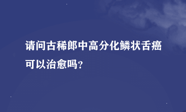 请问古稀郎中高分化鳞状舌癌可以治愈吗？