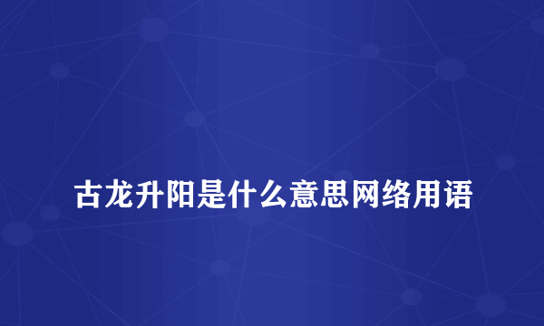 
古龙升阳是什么意思网络用语

