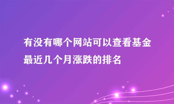 有没有哪个网站可以查看基金最近几个月涨跌的排名