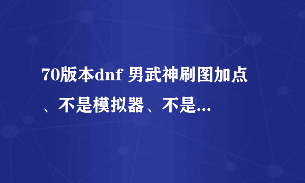 70版本dnf 男武神刷图加点 、不是模拟器、不是窃取他人成果滴、 普通。转职。通用。特性。个性全部技能加点