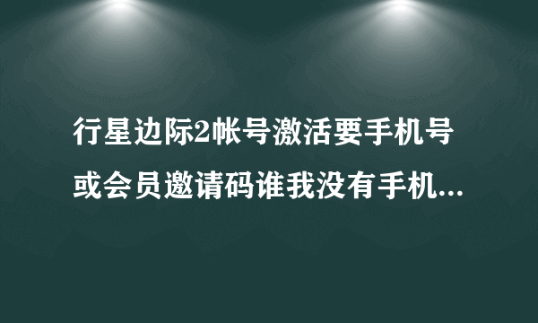 行星边际2帐号激活要手机号或会员邀请码谁我没有手机号谁帮帮忙