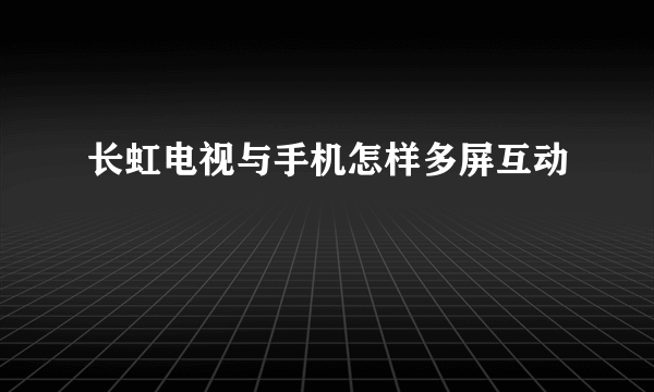 长虹电视与手机怎样多屏互动