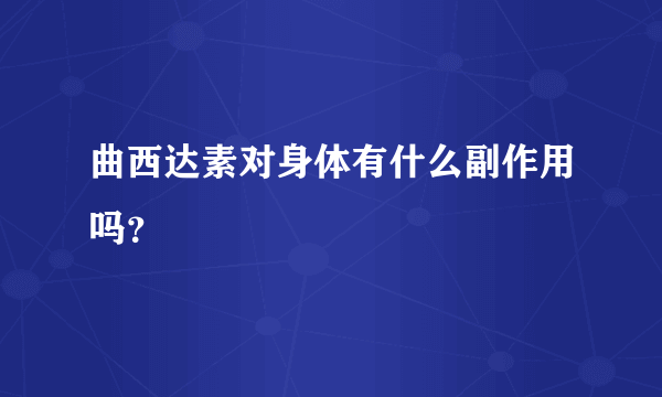 曲西达素对身体有什么副作用吗？