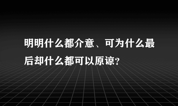 明明什么都介意、可为什么最后却什么都可以原谅？