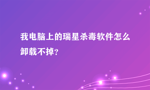 我电脑上的瑞星杀毒软件怎么卸载不掉？