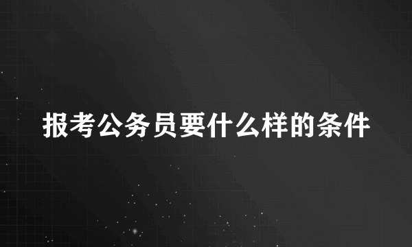 报考公务员要什么样的条件