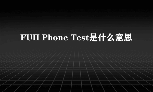 FUII Phone Test是什么意思