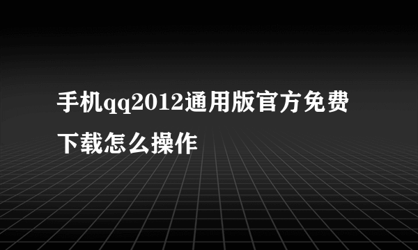 手机qq2012通用版官方免费下载怎么操作