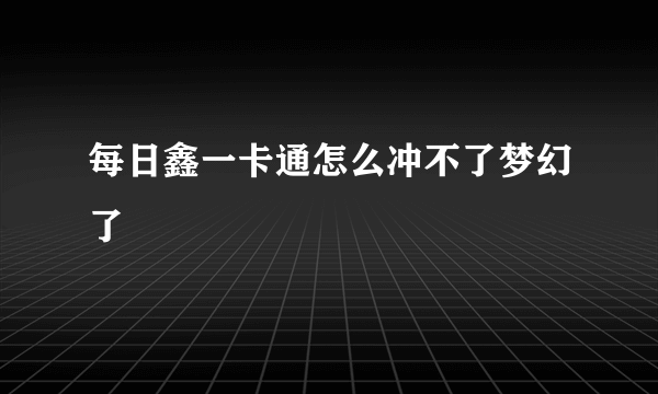 每日鑫一卡通怎么冲不了梦幻了