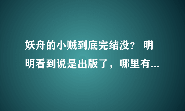 妖舟的小贼到底完结没？ 明明看到说是出版了，哪里有得卖呀？