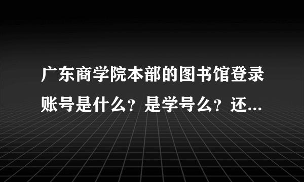 广东商学院本部的图书馆登录账号是什么？是学号么？还有是不是重新办理图书证后账号密码都会改变？谢谢！