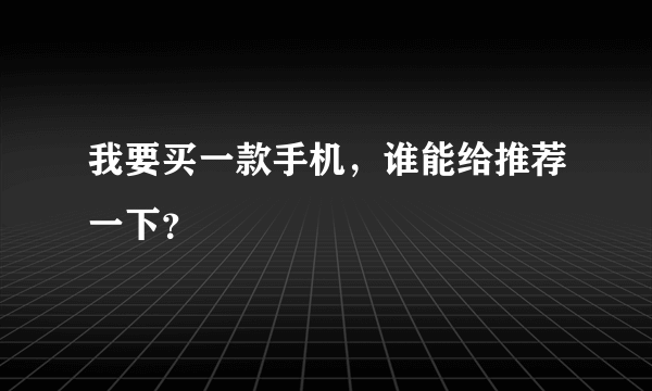 我要买一款手机，谁能给推荐一下？