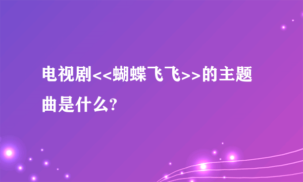 电视剧<<蝴蝶飞飞>>的主题曲是什么?