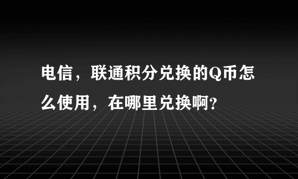 电信，联通积分兑换的Q币怎么使用，在哪里兑换啊？