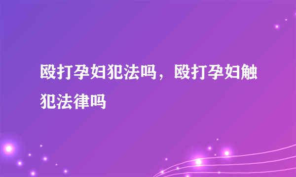 殴打孕妇犯法吗，殴打孕妇触犯法律吗