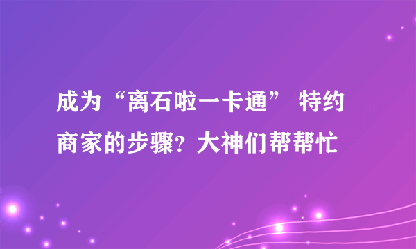 成为“离石啦一卡通” 特约商家的步骤？大神们帮帮忙