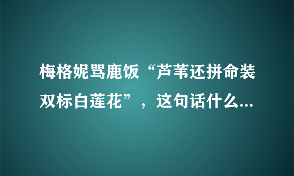 梅格妮骂鹿饭“芦苇还拼命装双标白莲花”，这句话什么意思， 双标白莲花？ 我不是黑 团饭