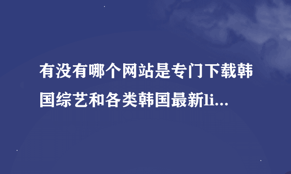 有没有哪个网站是专门下载韩国综艺和各类韩国最新live的？？？？