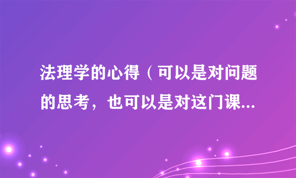 法理学的心得（可以是对问题的思考，也可以是对这门课程的新认识或学习技巧，不少于500字）