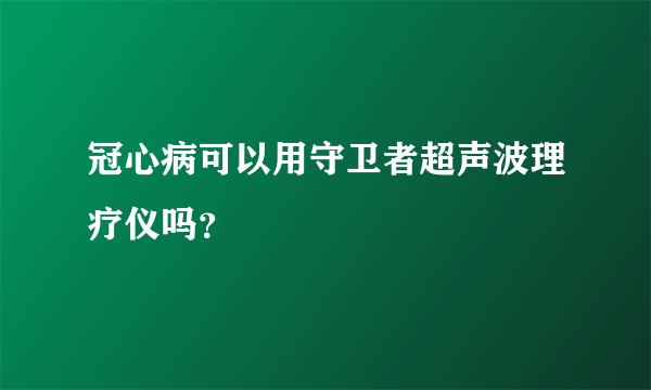 冠心病可以用守卫者超声波理疗仪吗？