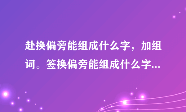 赴换偏旁能组成什么字，加组词。签换偏旁能组成什么字，加组词