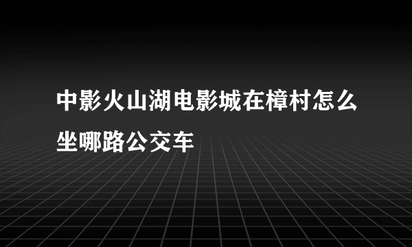 中影火山湖电影城在樟村怎么坐哪路公交车